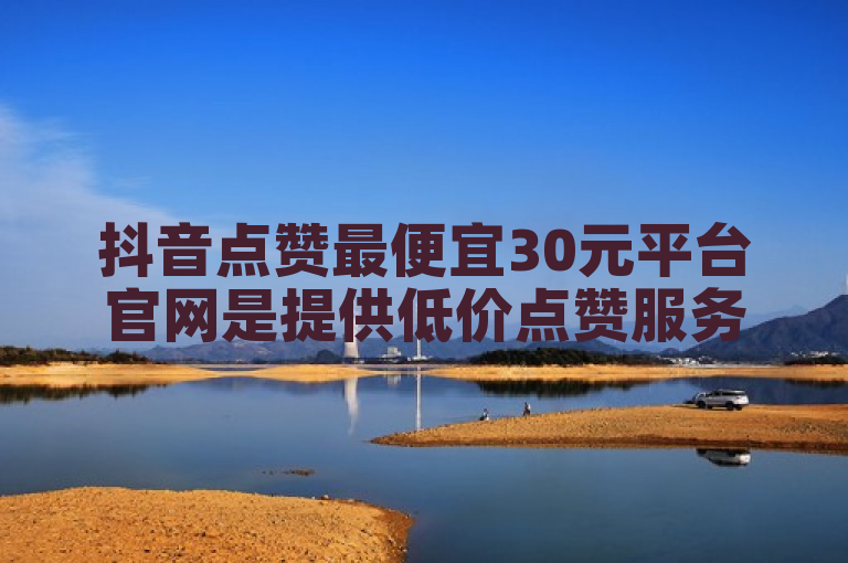 抖音点赞最便宜30元平台官网是提供低价点赞服务的官方网站。