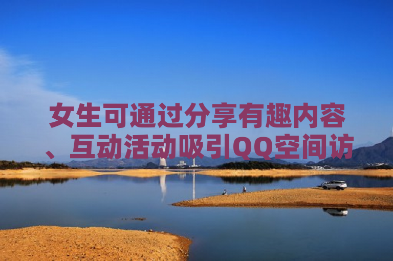 女生可通过分享有趣内容、互动活动吸引QQ空间访客。