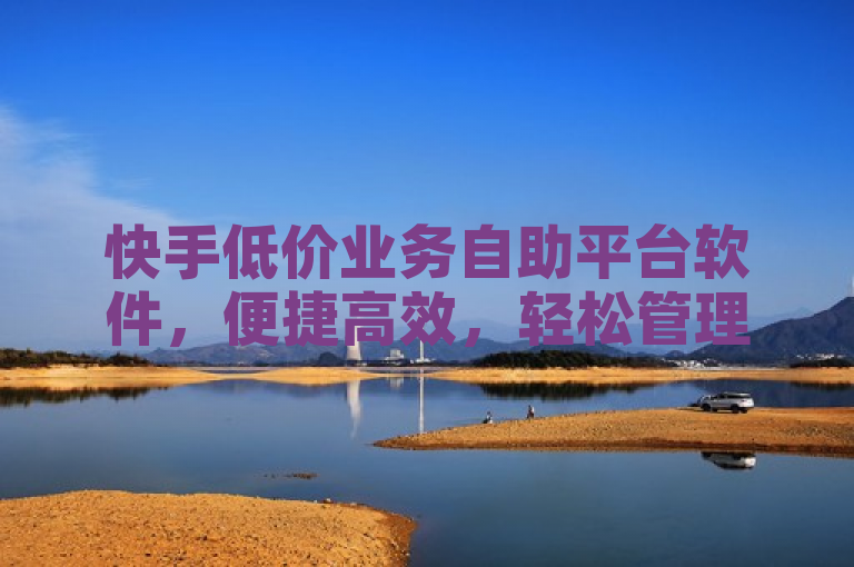 快手低价业务自助平台软件，便捷高效，轻松管理。