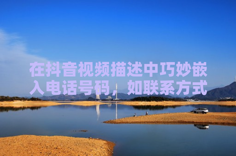 在抖音视频描述中巧妙嵌入电话号码，如联系方式，123-456-7890。