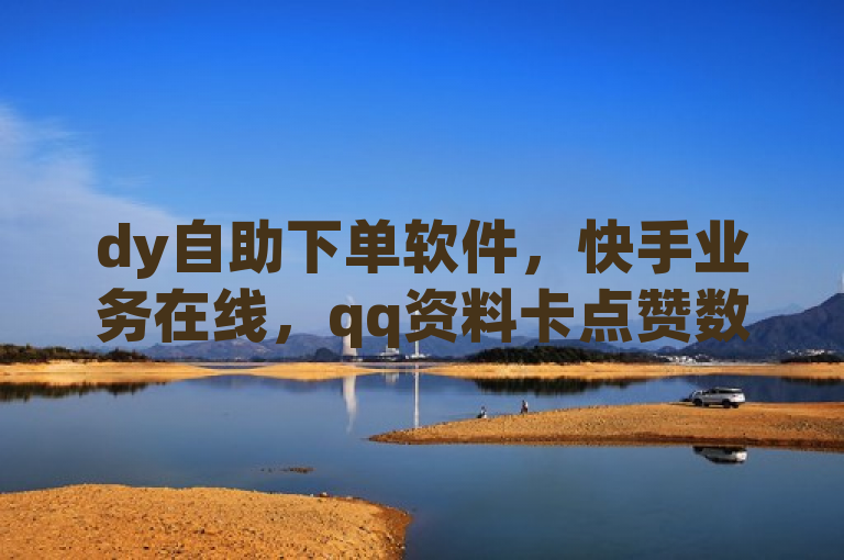 dy自助下单软件，快手业务在线，qq资料卡点赞数快速增加独家揭秘。