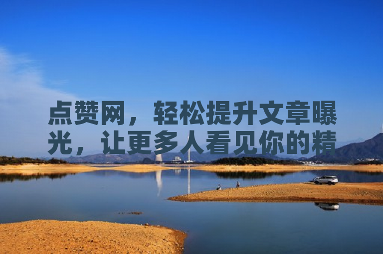 点赞网，轻松提升文章曝光，让更多人看见你的精彩！