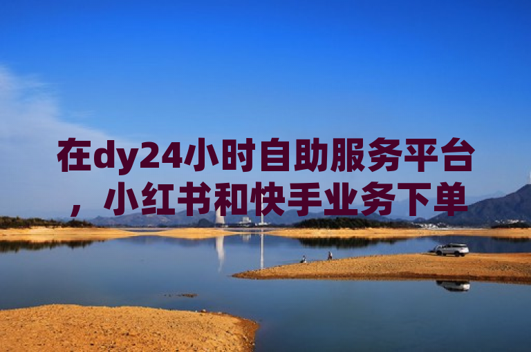 在dy24小时自助服务平台，小红书和快手业务下单真人浏览量，不计入个人浏览记录。
