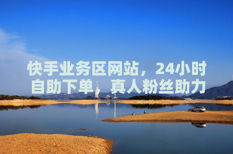 快手业务区网站，24小时自助下单，真人粉丝助力热血重燃！