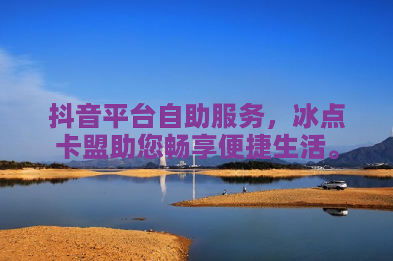 抖音平台自助服务，冰点卡盟助您畅享便捷生活。