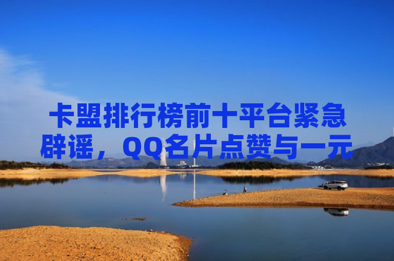 卡盟排行榜前十平台紧急辟谣，QQ名片点赞与一元秒杀服务不实，请谨防诈骗。