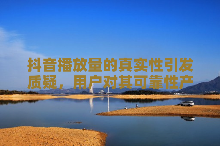 抖音播放量的真实性引发质疑，用户对其可靠性产生疑问。