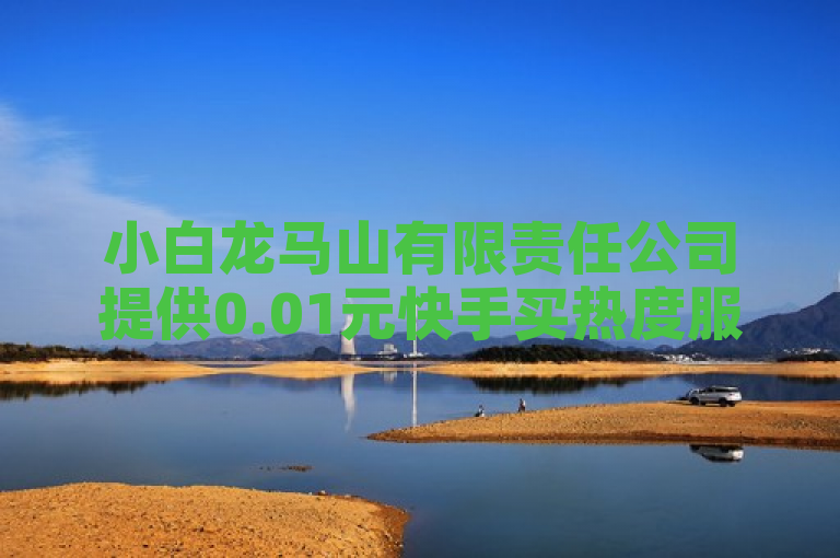 小白龙马山有限责任公司提供0.01元快手买热度服务，轻松提升视频曝光量。