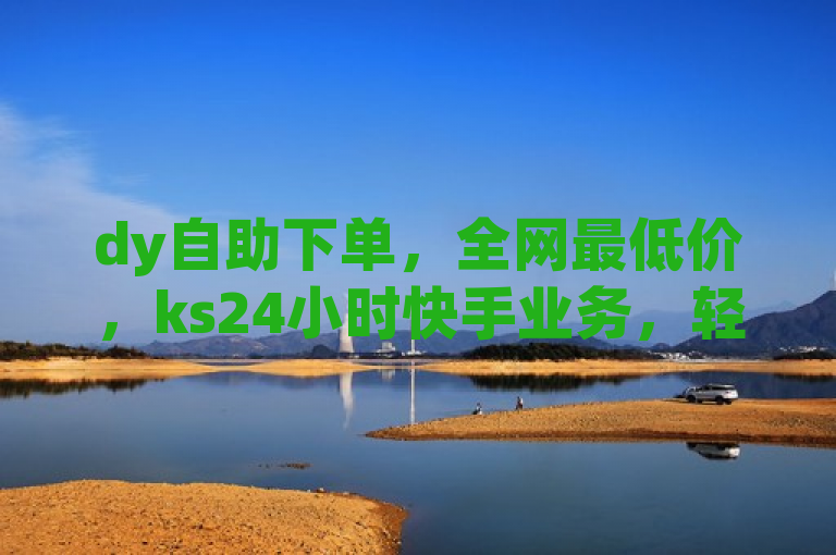 dy自助下单，全网最低价，ks24小时快手业务，轻松搞定。