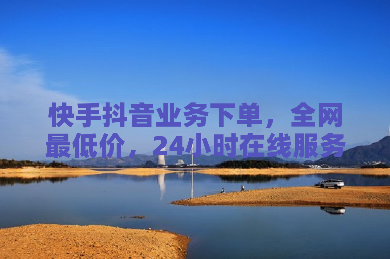 快手抖音业务下单，全网最低价，24小时在线服务，独家揭秘再战。