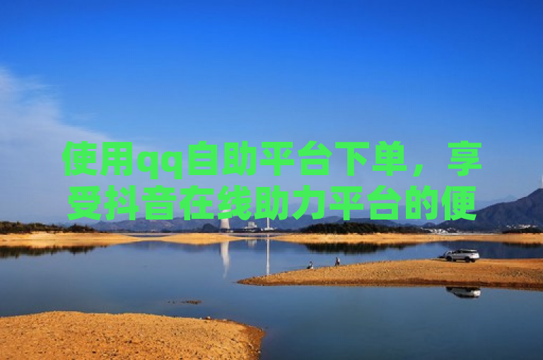 使用qq自助平台下单，享受抖音在线助力平台的便捷服务。