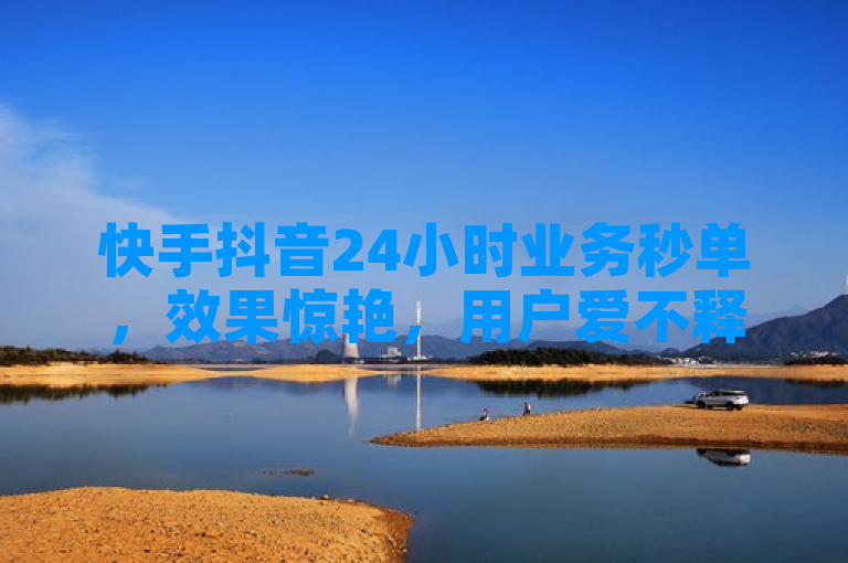 快手抖音24小时业务秒单，效果惊艳，用户爱不释手。