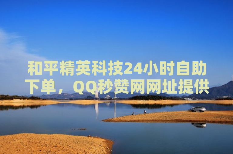 和平精英科技24小时自助下单，QQ秒赞网网址提供1元100赞服务。