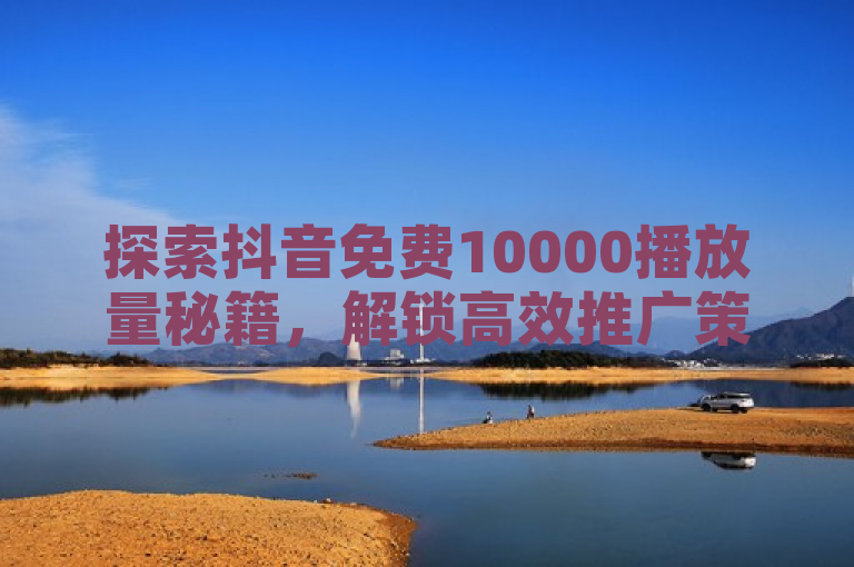 探索抖音免费10000播放量秘籍，解锁高效推广策略。