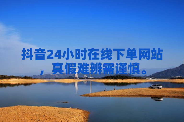 抖音24小时在线下单网站，真假难辨需谨慎。