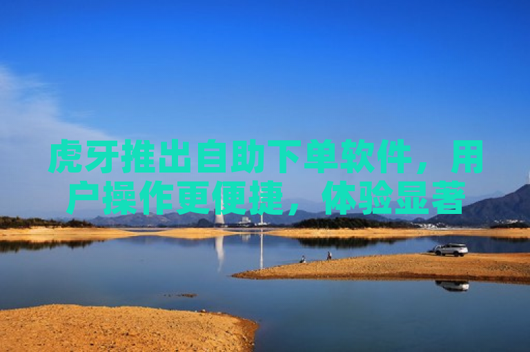 虎牙推出自助下单软件，用户操作更便捷，体验显著提升。