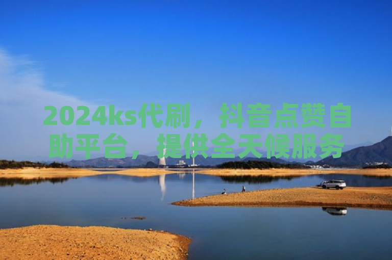 2024ks代刷，抖音点赞自助平台，提供全天候服务。