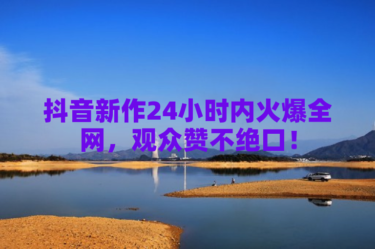 抖音新作24小时内火爆全网，观众赞不绝口！