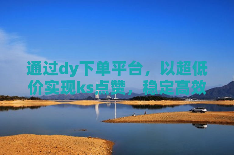 通过dy下单平台，以超低价实现ks点赞，稳定高效。