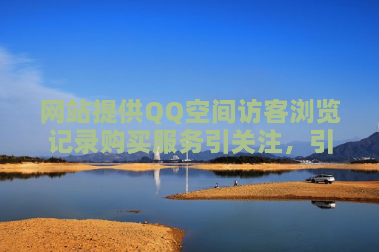 网站提供QQ空间访客浏览记录购买服务引关注，引发网络安全与隐私保护讨论。
