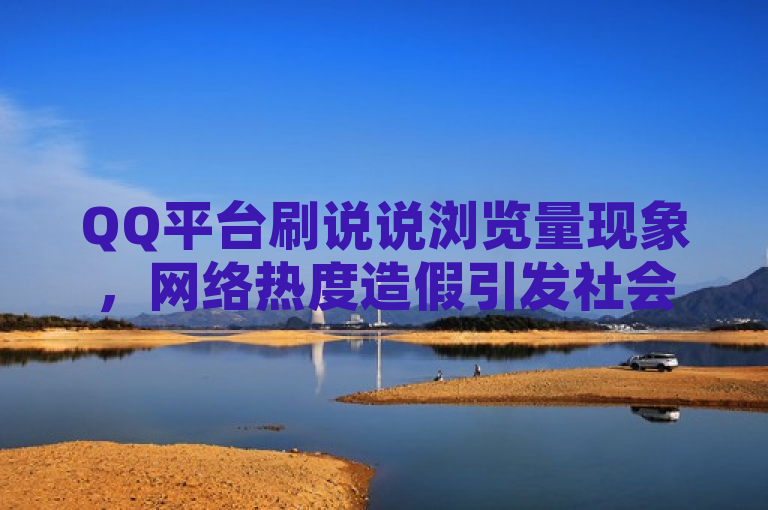 QQ平台刷说说浏览量现象，网络热度造假引发社会关注。