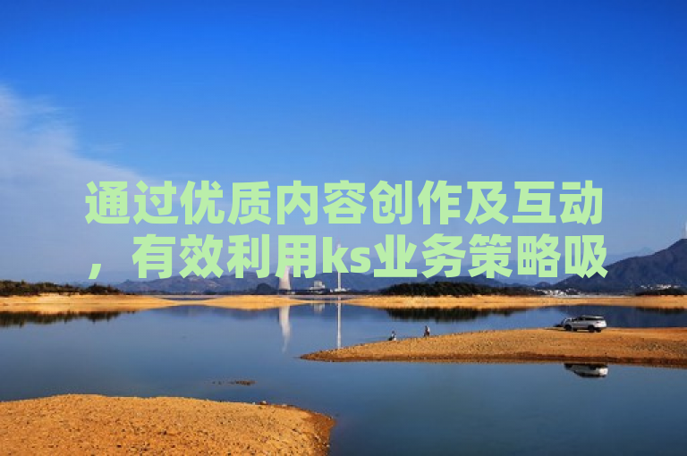 通过优质内容创作及互动，有效利用ks业务策略吸引一万粉丝。