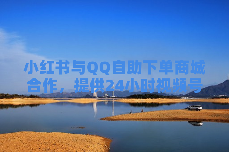 小红书与QQ自助下单商城合作，提供24小时视频号业务下单服务。