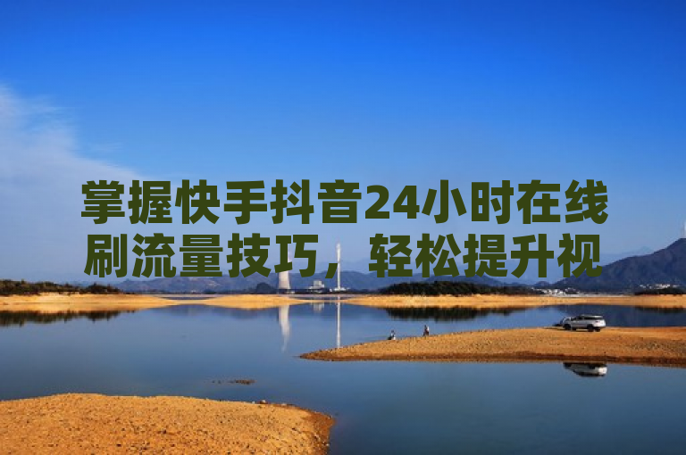 掌握快手抖音24小时在线刷流量技巧，轻松提升视频曝光度！