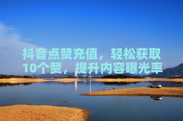 抖音点赞充值，轻松获取10个赞，提升内容曝光率。