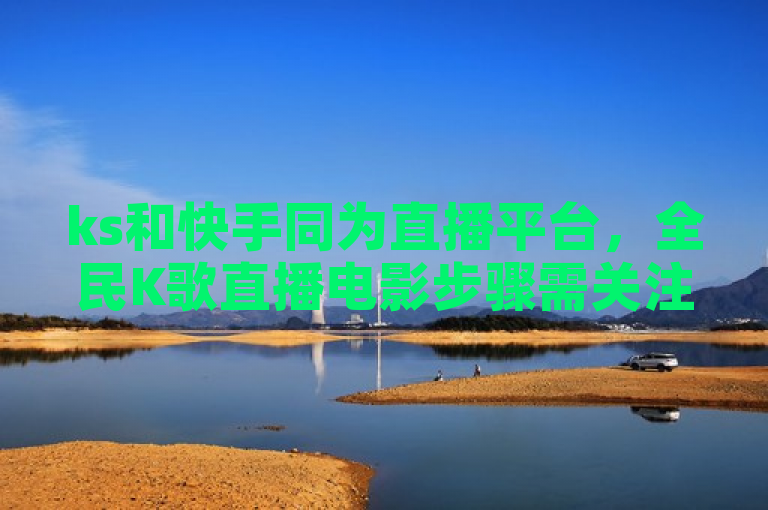 ks和快手同为直播平台，全民K歌直播电影步骤需关注。
