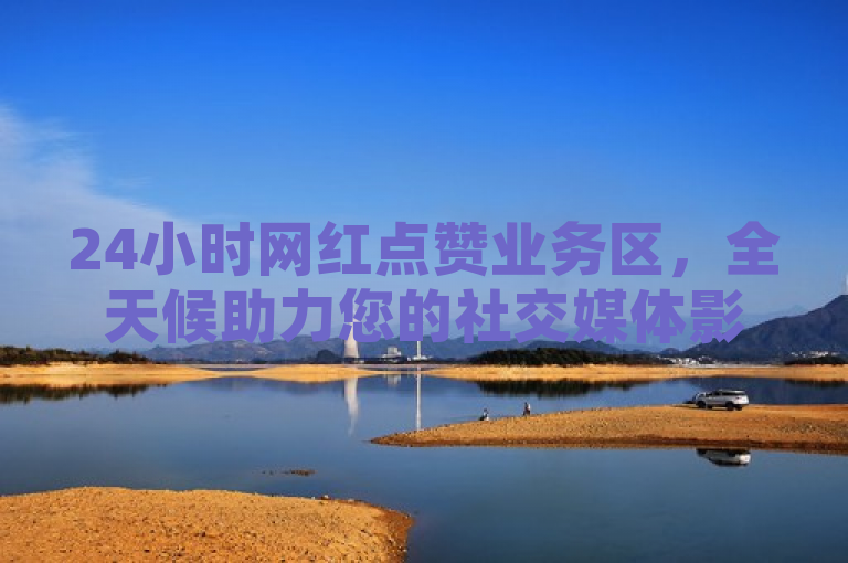 24小时网红点赞业务区，全天候助力您的社交媒体影响力飙升。