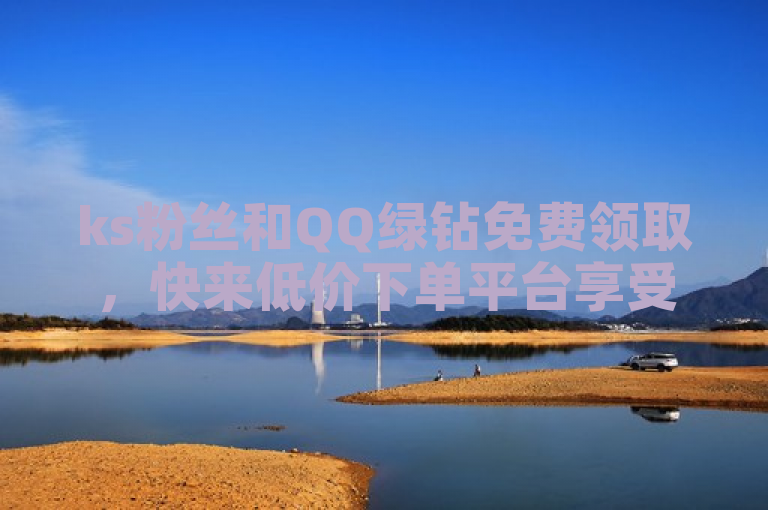 ks粉丝和QQ绿钻免费领取，快来低价下单平台享受震撼业务。