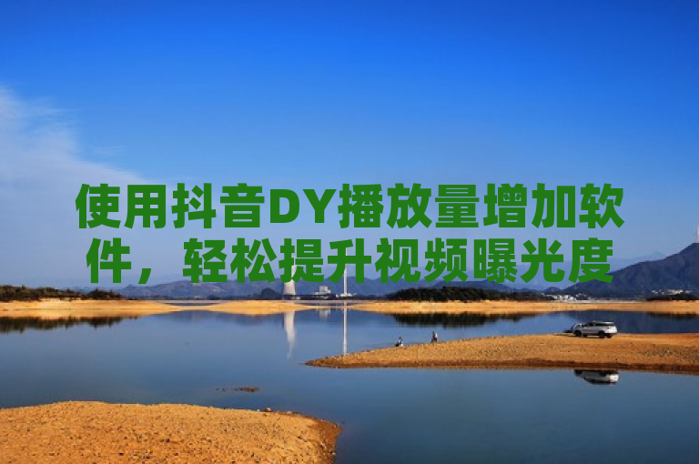 使用抖音DY播放量增加软件，轻松提升视频曝光度。