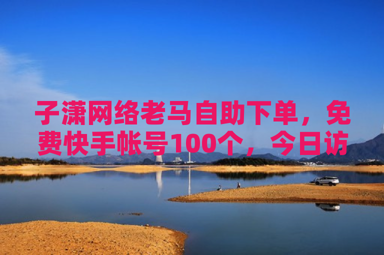 子潇网络老马自助下单，免费快手帐号100个，今日访客和浏览量实时更新。