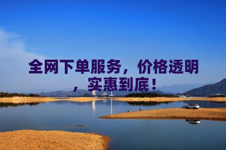 全网下单服务，价格透明，实惠到底！