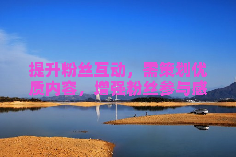 提升粉丝互动，需策划优质内容，增强粉丝参与感，定期互动反馈。