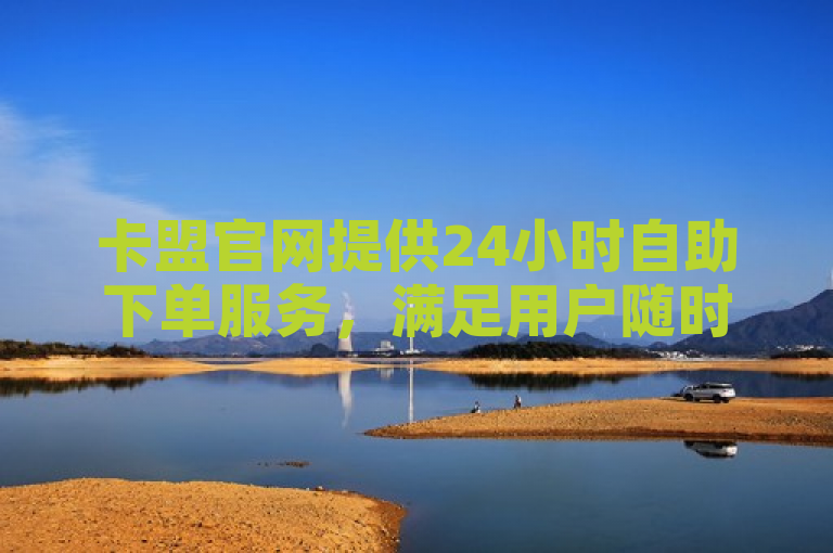 卡盟官网提供24小时自助下单服务，满足用户随时充值需求。