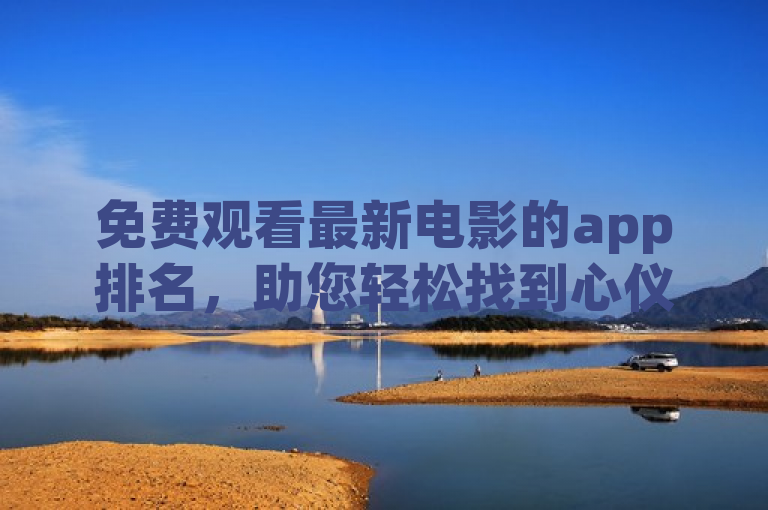免费观看最新电影的app排名，助您轻松找到心仪的观影平台。