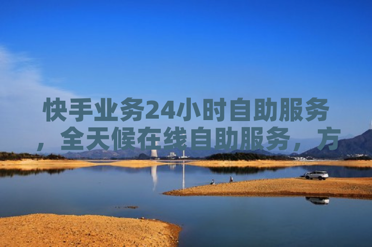 快手业务24小时自助服务，全天候在线自助服务，方便快捷。