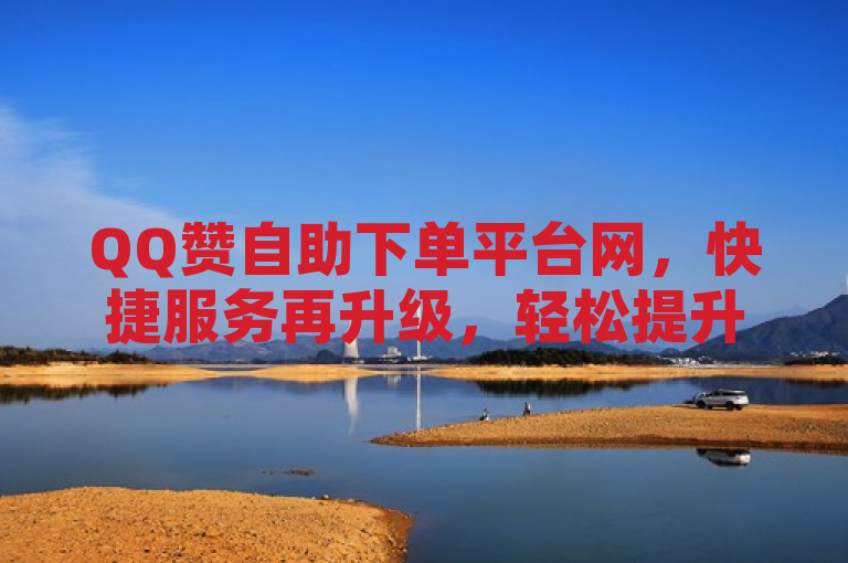 QQ赞自助下单平台网，快捷服务再升级，轻松提升人气。