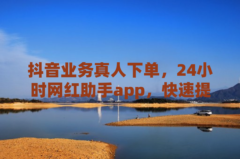抖音业务真人下单，24小时网红助手app，快速提升曝光度。