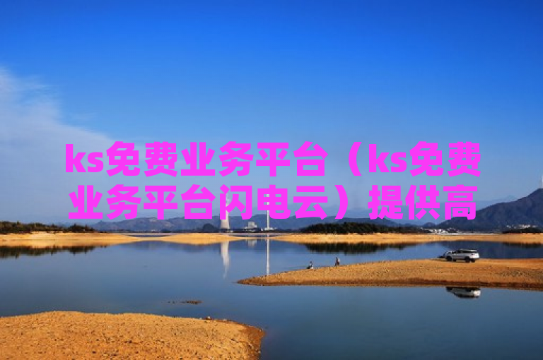 ks免费业务平台（ks免费业务平台闪电云）提供高效、便捷的服务，助力企业发展。