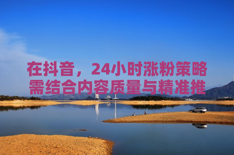 在抖音，24小时涨粉策略需结合内容质量与精准推广。