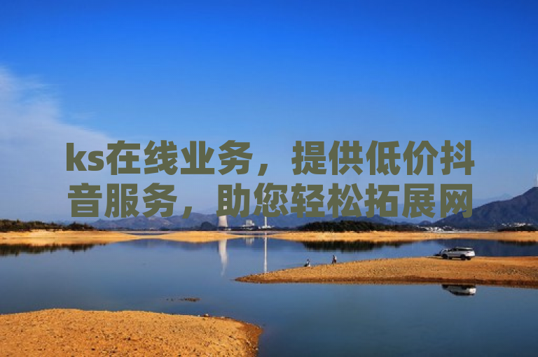 ks在线业务，提供低价抖音服务，助您轻松拓展网络影响力。