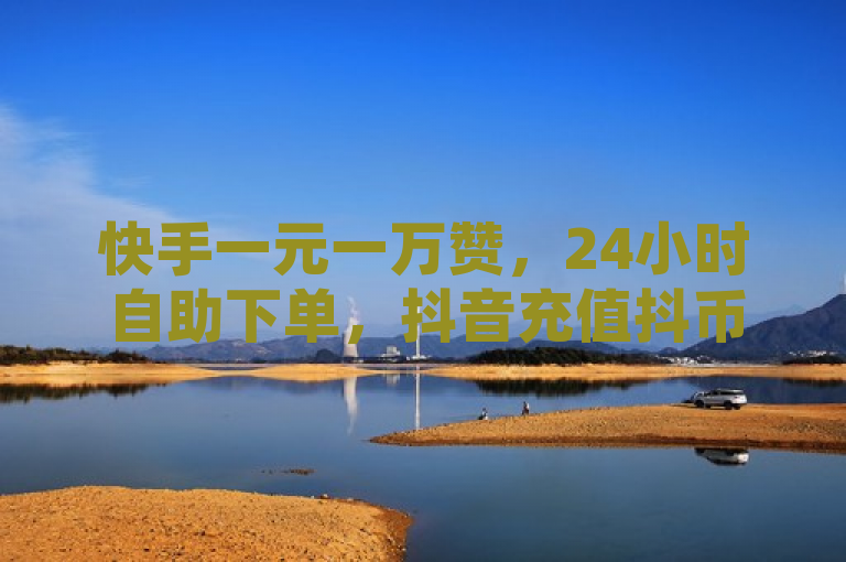快手一元一万赞，24小时自助下单，抖音充值抖币，网红必备。