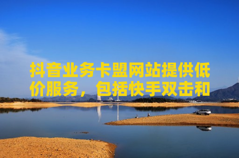 抖音业务卡盟网站提供低价服务，包括快手双击和空间访客量，下单稳定。