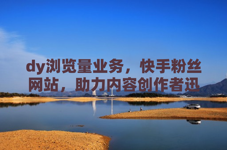 dy浏览量业务，快手粉丝网站，助力内容创作者迅速提升影响力。