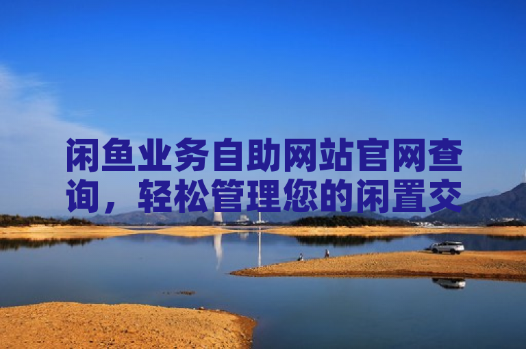 闲鱼业务自助网站官网查询，轻松管理您的闲置交易。