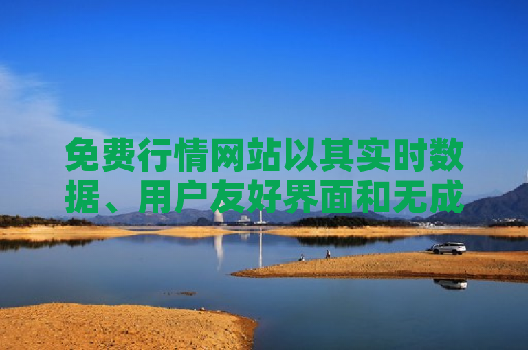 免费行情网站以其实时数据、用户友好界面和无成本优势，成为投资者的优选工具。