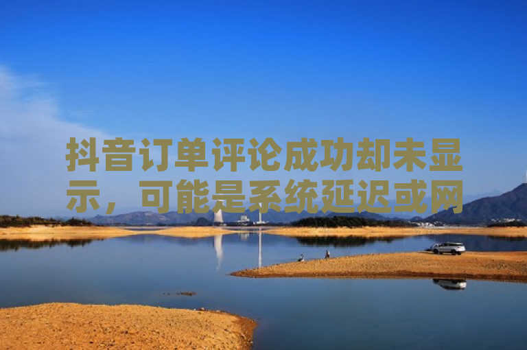 抖音订单评论成功却未显示，可能是系统延迟或网络问题。